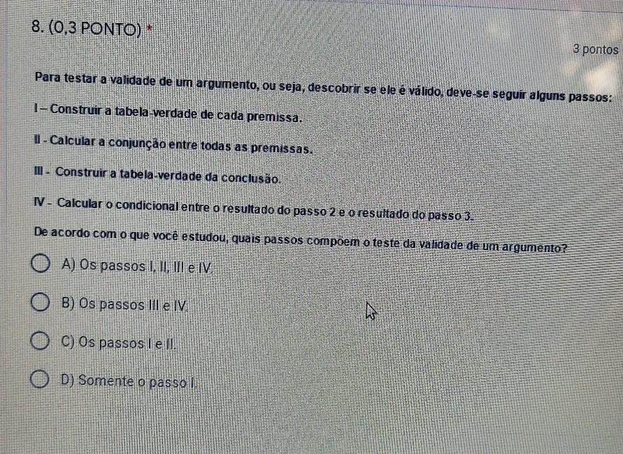 8. (0,3 PONTO) * 3 pontos Para testar a validade de um argumento, ou seja, descobrir se ele é válido, deve-se seguir alguns passos: I-Construir a tabe