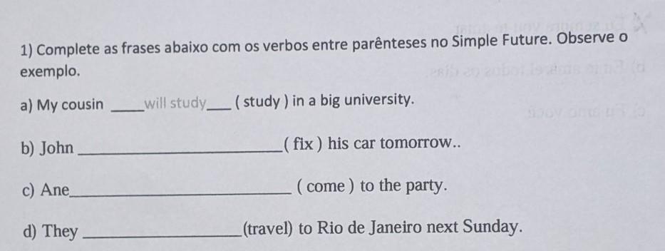 1) Complete as frases abaixo com os verbos entre parênteses no Simple Future. Observe o exemplo. a) My cousin •will study• (study) in a